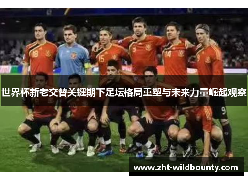世界杯新老交替关键期下足坛格局重塑与未来力量崛起观察