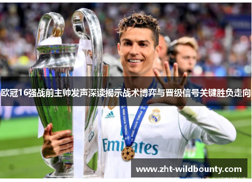 欧冠16强战前主帅发声深读揭示战术博弈与晋级信号关键胜负走向