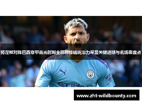 努涅斯对阵巴西意甲高光时刻全回顾锋线统治力尽显关键进球与名场面盘点