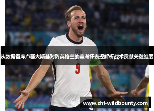 从数据看库卢塞夫斯基对阵英格兰的美洲杯表现解析战术贡献关键维度