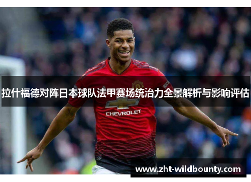 拉什福德对阵日本球队法甲赛场统治力全景解析与影响评估